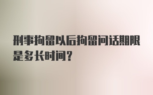 刑事拘留以后拘留问话期限是多长时间？