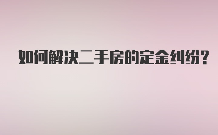 如何解决二手房的定金纠纷？