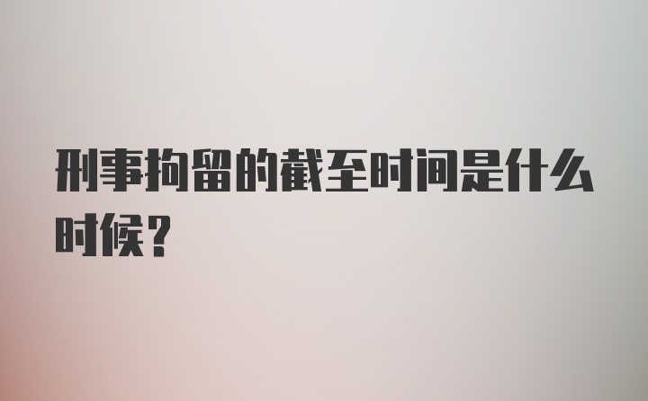 刑事拘留的截至时间是什么时候？