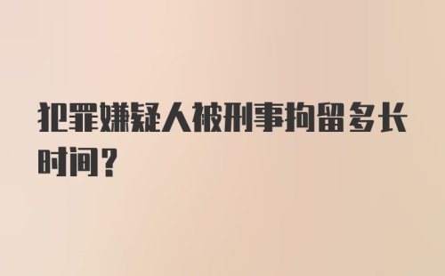 犯罪嫌疑人被刑事拘留多长时间?