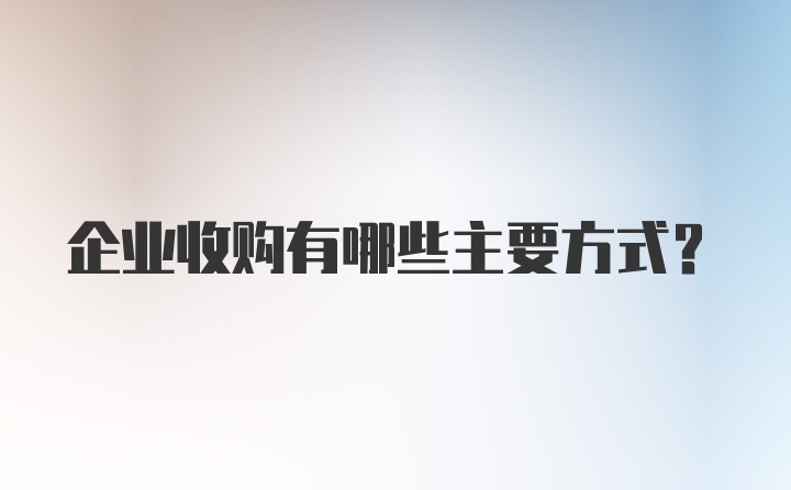 企业收购有哪些主要方式？