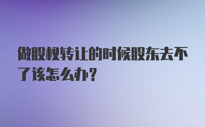 做股权转让的时候股东去不了该怎么办？