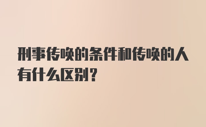 刑事传唤的条件和传唤的人有什么区别？