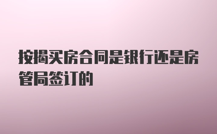 按揭买房合同是银行还是房管局签订的