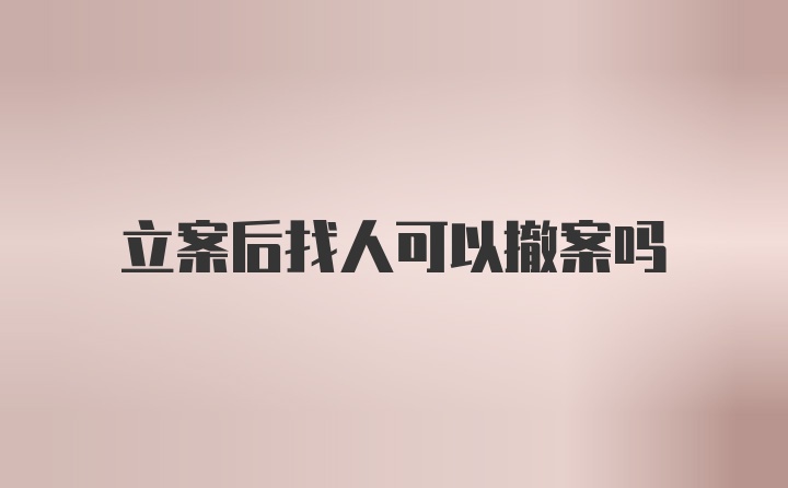 立案后找人可以撤案吗