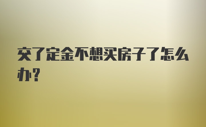 交了定金不想买房子了怎么办?