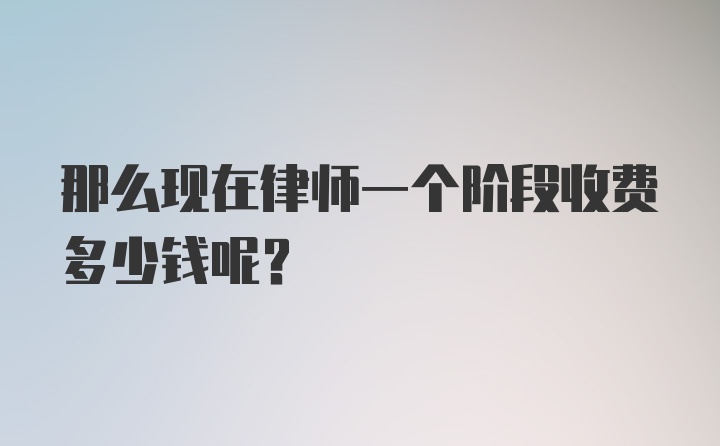 那么现在律师一个阶段收费多少钱呢？