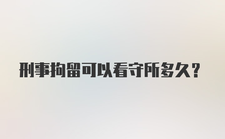 刑事拘留可以看守所多久？