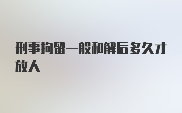 刑事拘留一般和解后多久才放人