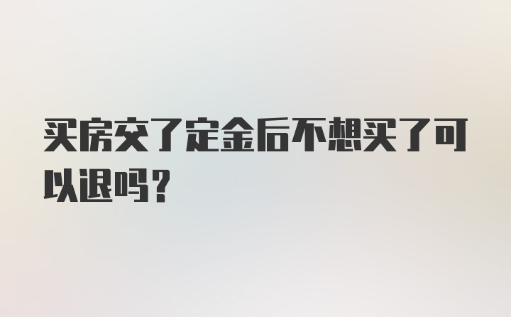 买房交了定金后不想买了可以退吗?