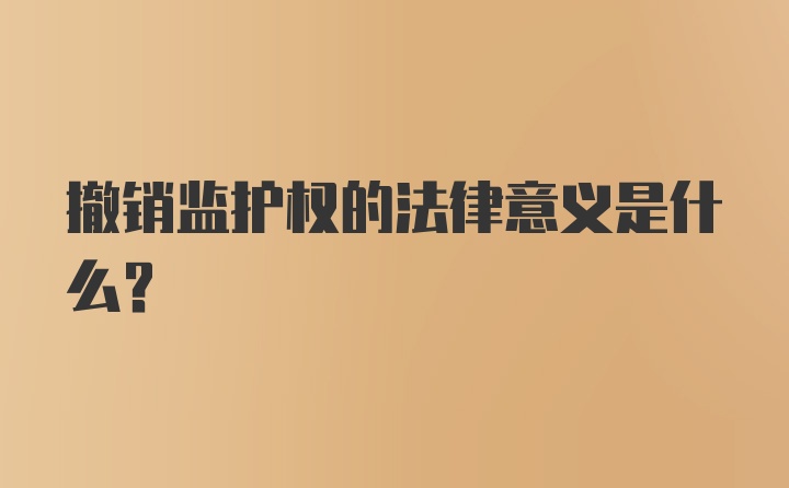 撤销监护权的法律意义是什么?