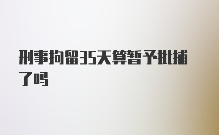 刑事拘留35天算暂予批捕了吗