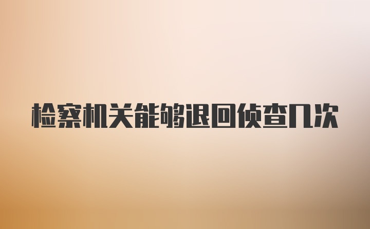 检察机关能够退回侦查几次