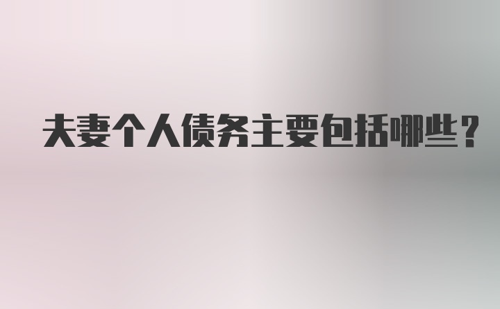 夫妻个人债务主要包括哪些?