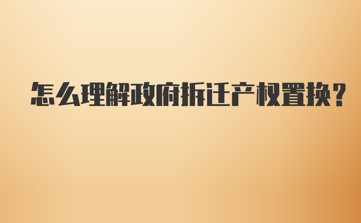 怎么理解政府拆迁产权置换？