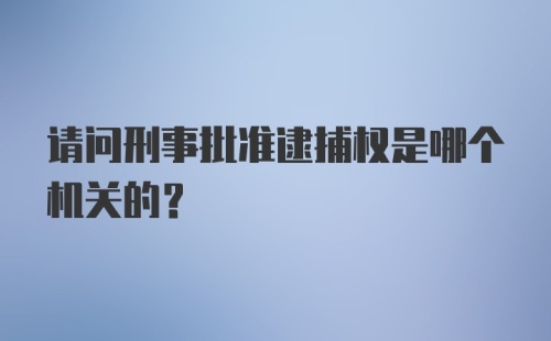 请问刑事批准逮捕权是哪个机关的？