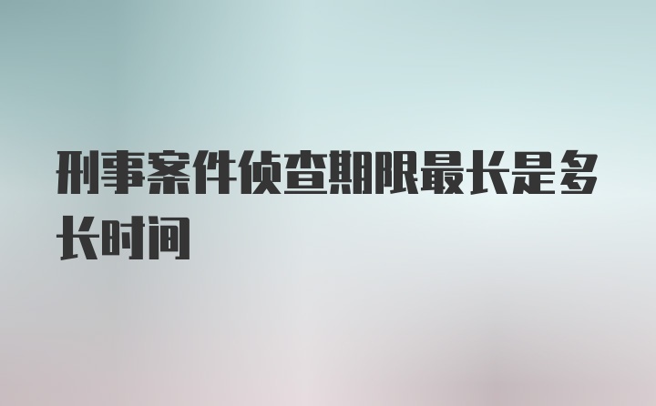 刑事案件侦查期限最长是多长时间