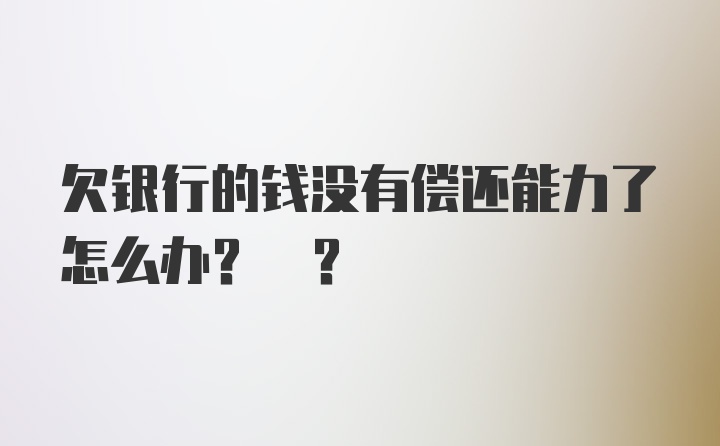 欠银行的钱没有偿还能力了怎么办? ？