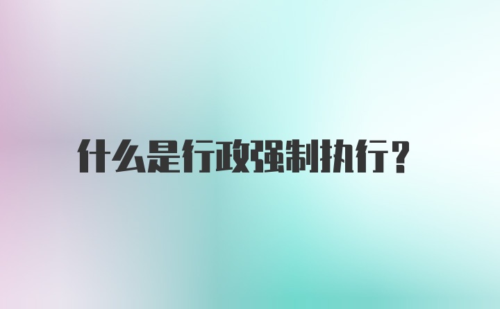 什么是行政强制执行？