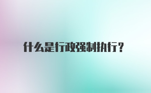 什么是行政强制执行？