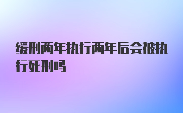 缓刑两年执行两年后会被执行死刑吗