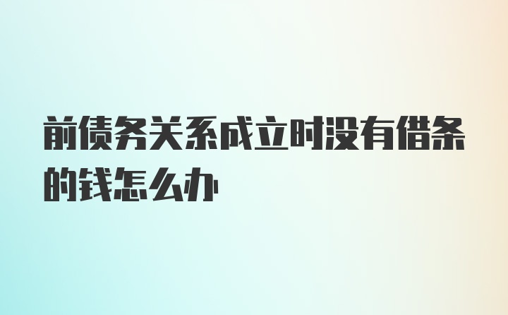 前债务关系成立时没有借条的钱怎么办