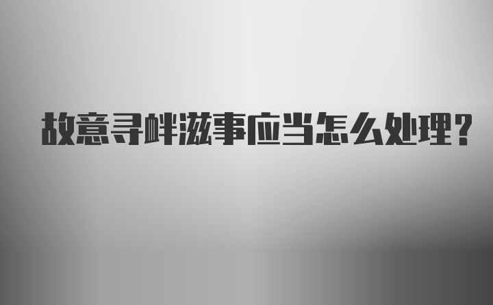 故意寻衅滋事应当怎么处理？