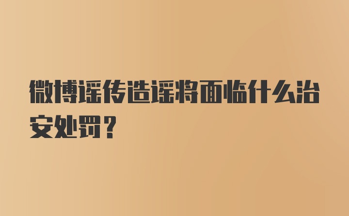 微博谣传造谣将面临什么治安处罚？