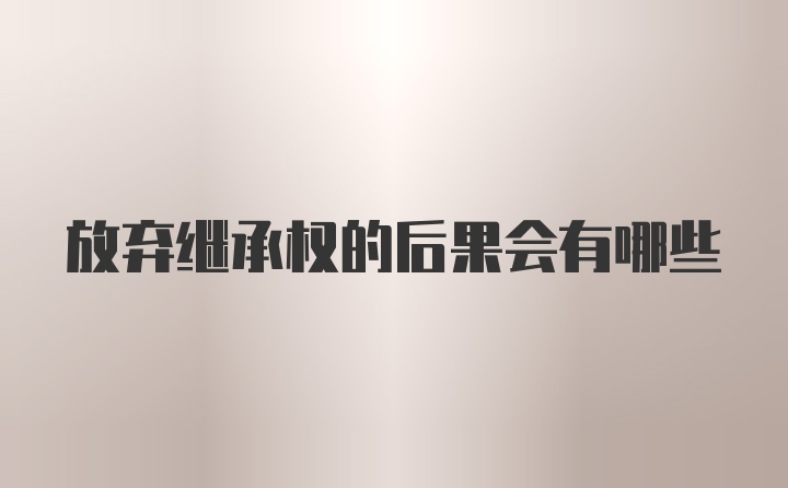 放弃继承权的后果会有哪些