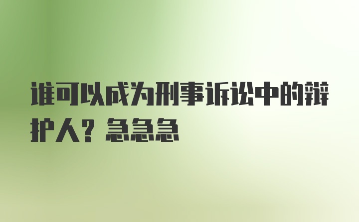 谁可以成为刑事诉讼中的辩护人？急急急