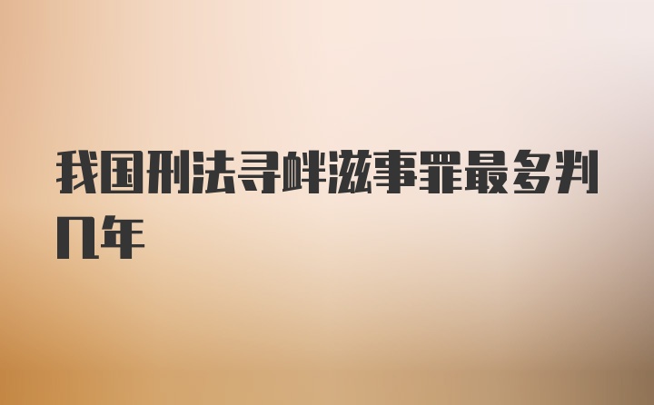 我国刑法寻衅滋事罪最多判几年