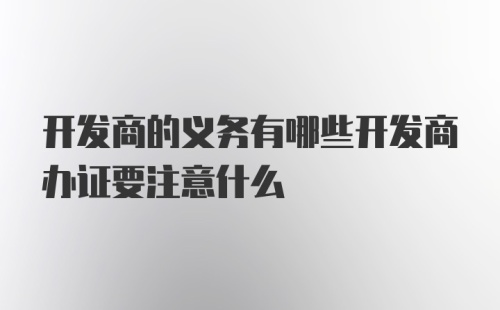 开发商的义务有哪些开发商办证要注意什么