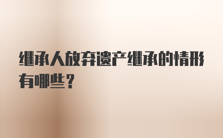 继承人放弃遗产继承的情形有哪些？