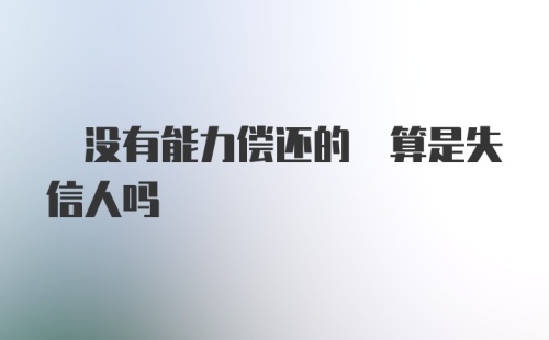  没有能力偿还的 算是失信人吗