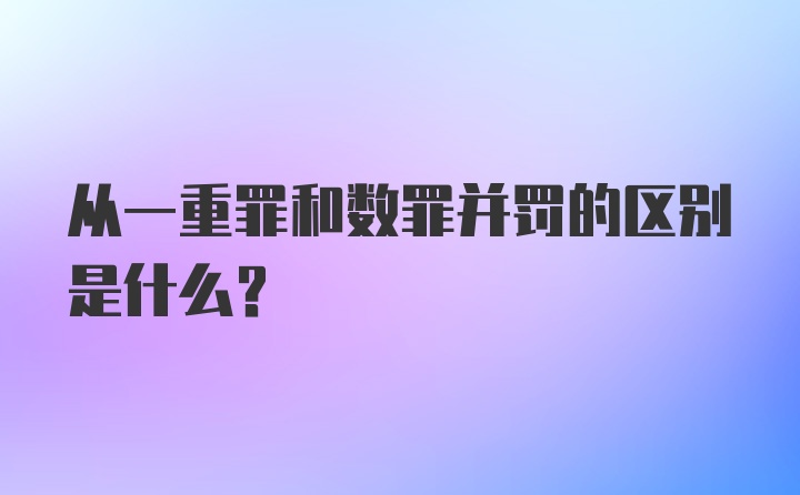 从一重罪和数罪并罚的区别是什么？