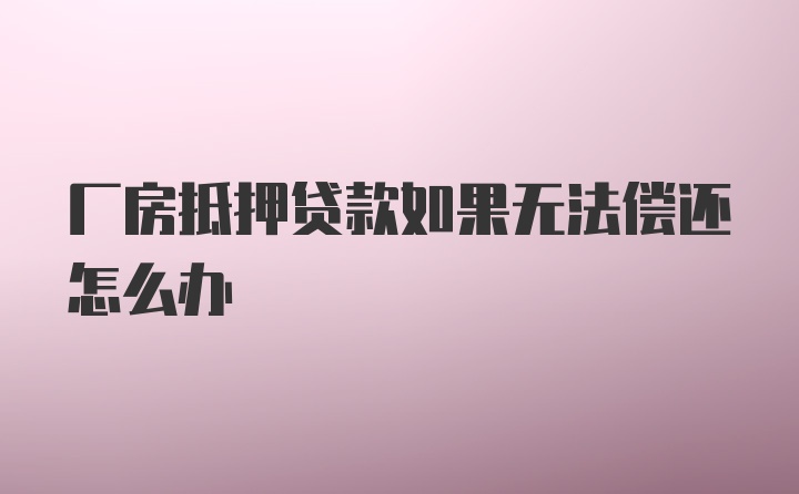 厂房抵押贷款如果无法偿还怎么办