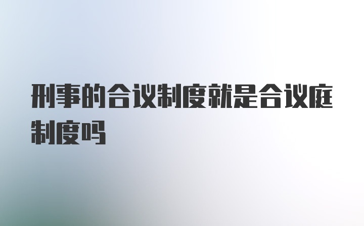 刑事的合议制度就是合议庭制度吗