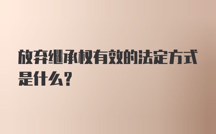 放弃继承权有效的法定方式是什么？