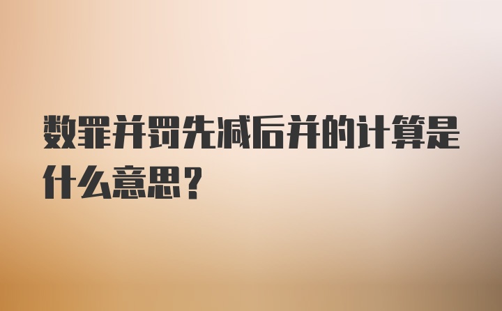 数罪并罚先减后并的计算是什么意思？