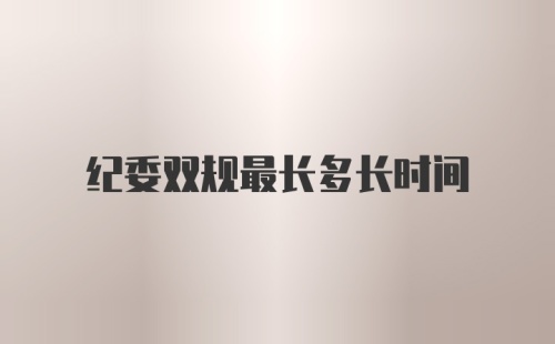 纪委双规最长多长时间