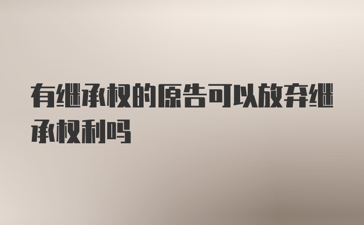 有继承权的原告可以放弃继承权利吗