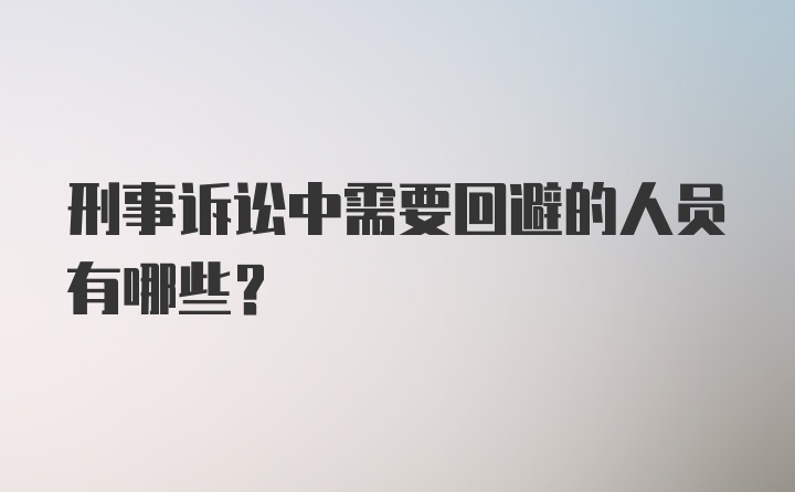 刑事诉讼中需要回避的人员有哪些？