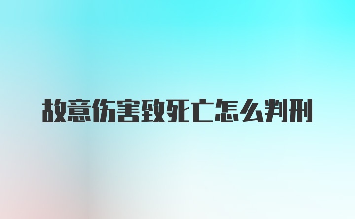 故意伤害致死亡怎么判刑