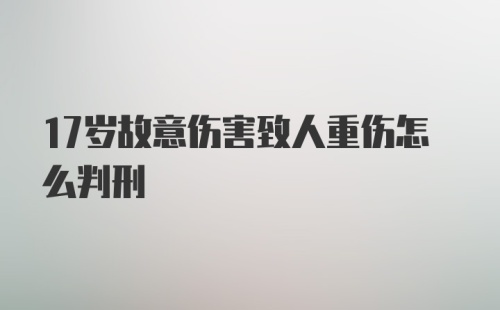 17岁故意伤害致人重伤怎么判刑