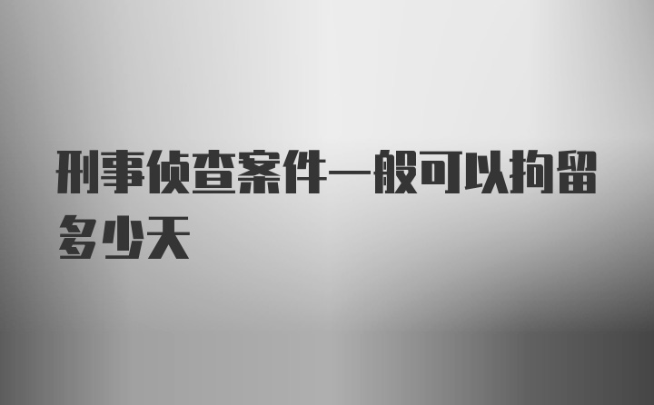 刑事侦查案件一般可以拘留多少天