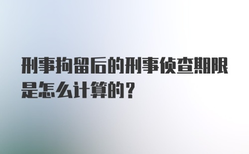 刑事拘留后的刑事侦查期限是怎么计算的?