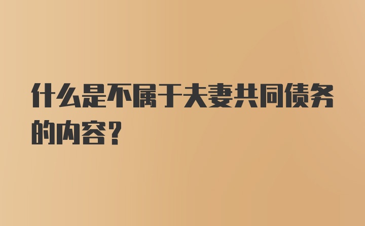 什么是不属于夫妻共同债务的内容？