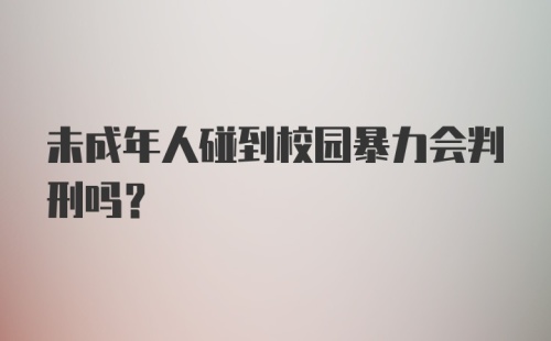 未成年人碰到校园暴力会判刑吗?