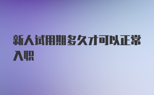 新人试用期多久才可以正常入职