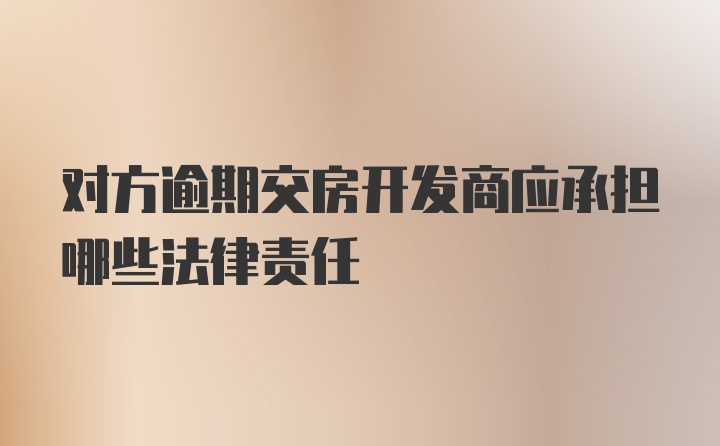 对方逾期交房开发商应承担哪些法律责任